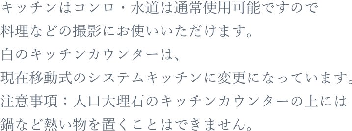 キッチンはコンロ・水道は通常使用可能ですので料理などの撮影にお使いいただけます。白のキッチンカウンターは、現在移動式のシステムキッチンに変更になっています。